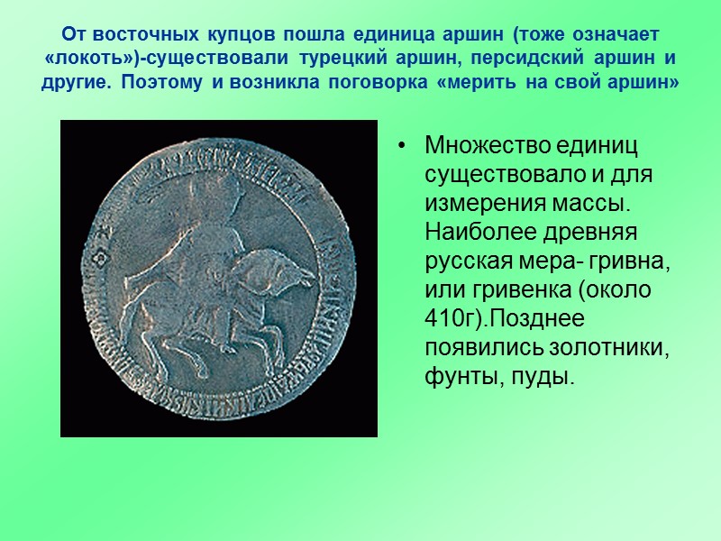 От восточных купцов пошла единица аршин (тоже означает «локоть»)-существовали турецкий аршин, персидский аршин и